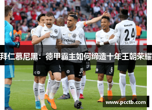拜仁慕尼黑:德甲霸主如何缔造十年王朝荣耀