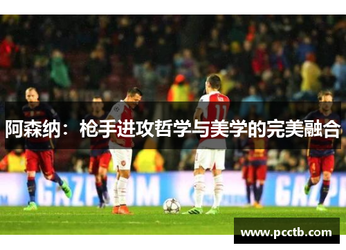 阿森纳:枪手进攻哲学与美学的完美融合