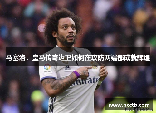 马塞洛:皇马传奇边卫如何在攻防两端都成就辉煌 马塞洛:皇马传奇边卫如何在攻防两端都成就辉煌