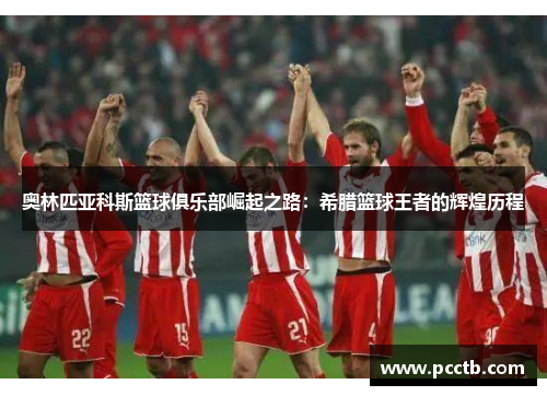 奥林匹亚科斯篮球俱乐部崛起之路:希腊篮球王者的辉煌历程 奥林匹亚科斯篮球俱乐部崛起之路:希腊篮球王者的辉煌历程