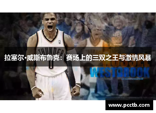 拉塞尔·威斯布鲁克:赛场上的三双之王与激情风暴