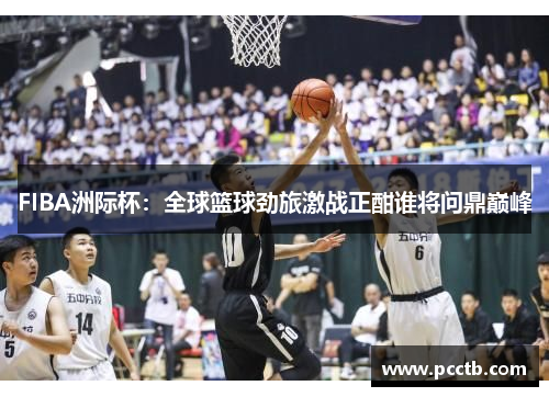 FIBA洲际杯:全球篮球劲旅激战正酣谁将问鼎巅峰