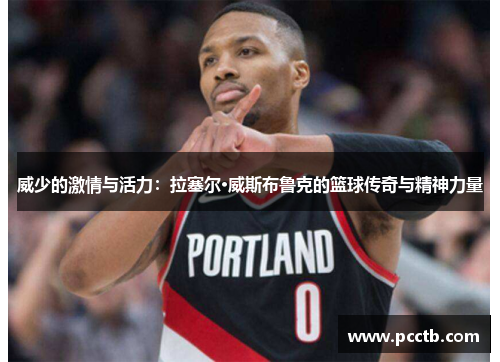 威少的激情与活力:拉塞尔·威斯布鲁克的篮球传奇与精神力量