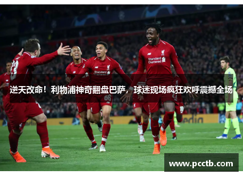 逆天改命!利物浦神奇翻盘巴萨,球迷现场疯狂欢呼震撼全场