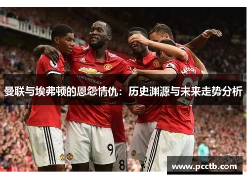 曼联与埃弗顿的恩怨情仇:历史渊源与未来走势分析